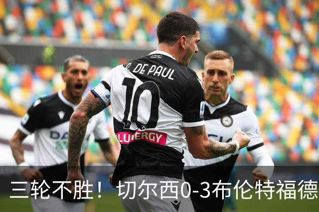三轮不胜！切尔西0-3布伦特福德先赛掉第七 蓝军连续21场联赛丢球