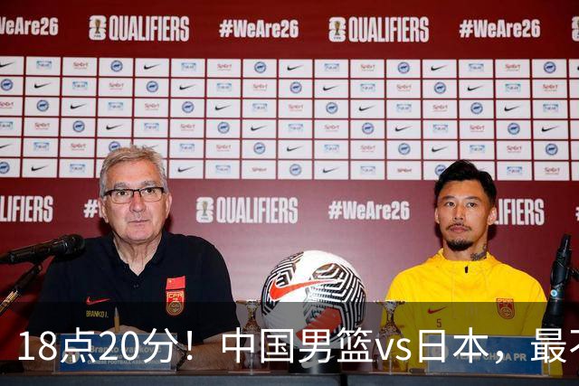 18点20分！中国男篮vs日本，最不利消息传来，郭士强进决赛更难了