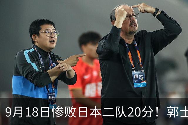 9月18日惨败日本二队20分！郭士强避谈下课，杜锋真能救国篮？